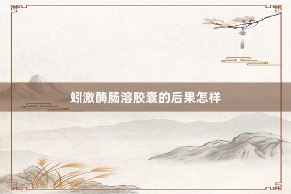 蚓激酶肠溶胶囊的后果怎样